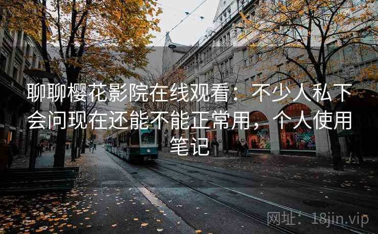 聊聊樱花影院在线观看：不少人私下会问现在还能不能正常用，个人使用笔记