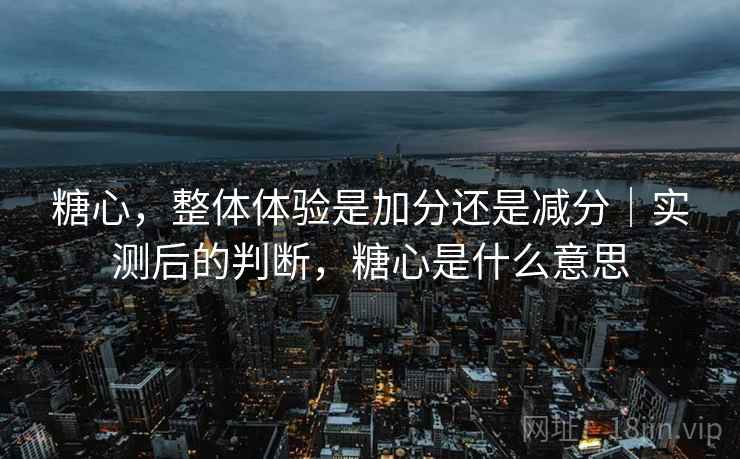 糖心，整体体验是加分还是减分｜实测后的判断，糖心是什么意思  第2张