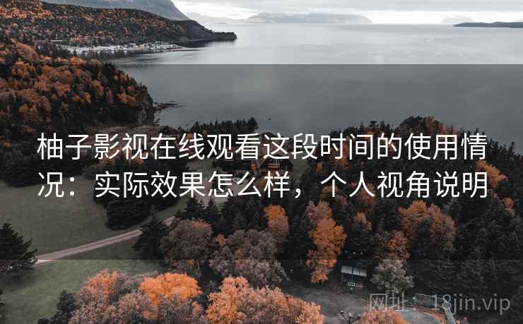 柚子影视在线观看这段时间的使用情况：实际效果怎么样，个人视角说明