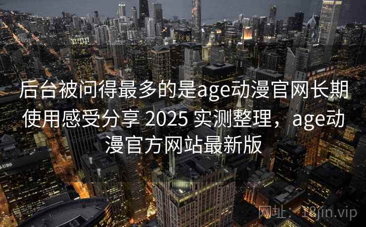 后台被问得最多的是age动漫官网长期使用感受分享 2025 实测整理，age动漫官方网站最新版  第1张