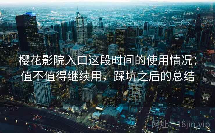 樱花影院入口这段时间的使用情况：值不值得继续用，踩坑之后的总结