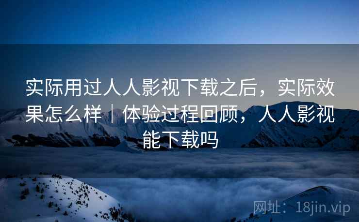 实际用过人人影视下载之后，实际效果怎么样｜体验过程回顾，人人影视能下载吗  第2张