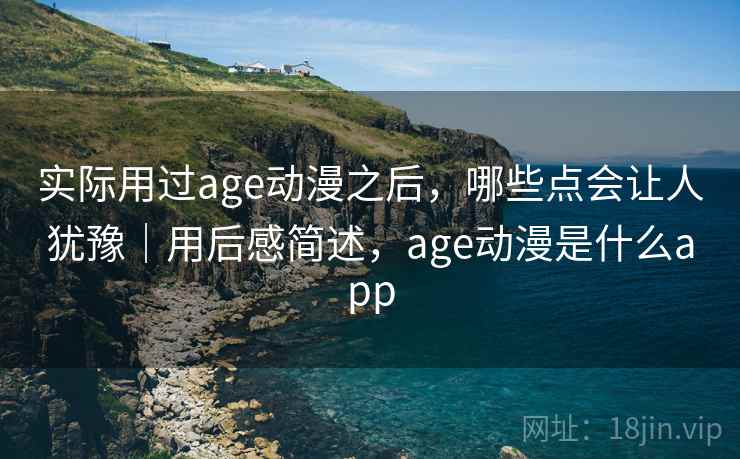 实际用过age动漫之后，哪些点会让人犹豫｜用后感简述，age动漫是什么app
