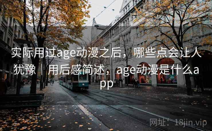 实际用过age动漫之后，哪些点会让人犹豫｜用后感简述，age动漫是什么app  第2张