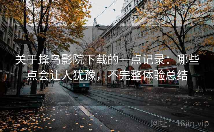 关于蜂鸟影院下载的一点记录：哪些点会让人犹豫，不完整体验总结  第1张