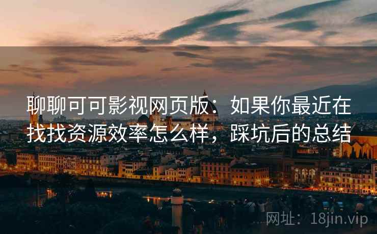 聊聊可可影视网页版：如果你最近在找找资源效率怎么样，踩坑后的总结