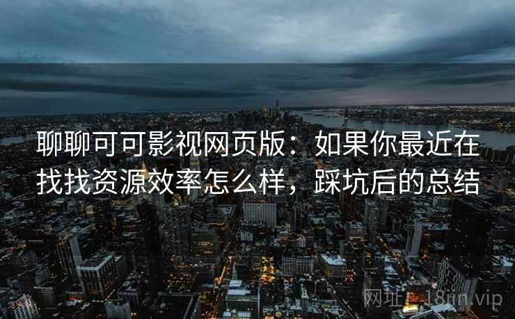 聊聊可可影视网页版：如果你最近在找找资源效率怎么样，踩坑后的总结  第2张