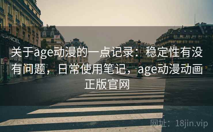 关于age动漫的一点记录：稳定性有没有问题，日常使用笔记，age动漫动画正版官网  第2张