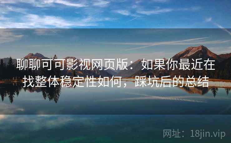 聊聊可可影视网页版：如果你最近在找整体稳定性如何，踩坑后的总结