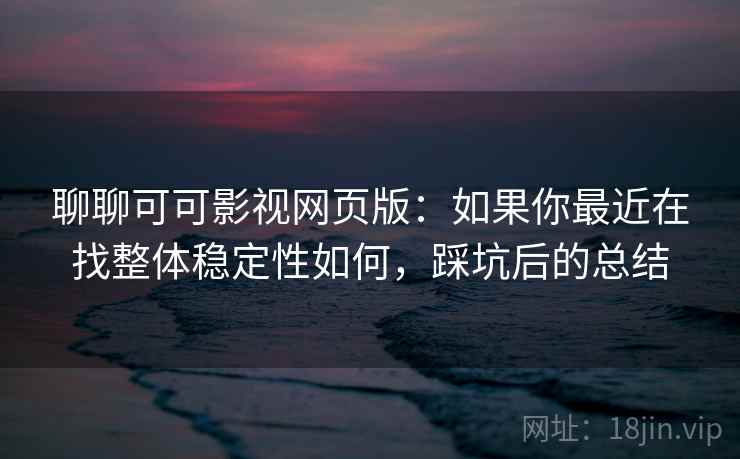 聊聊可可影视网页版：如果你最近在找整体稳定性如何，踩坑后的总结  第2张