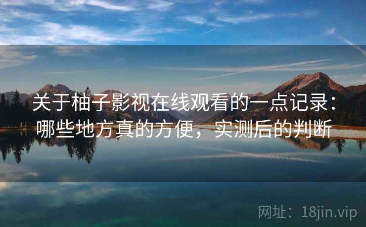 关于柚子影视在线观看的一点记录：哪些地方真的方便，实测后的判断