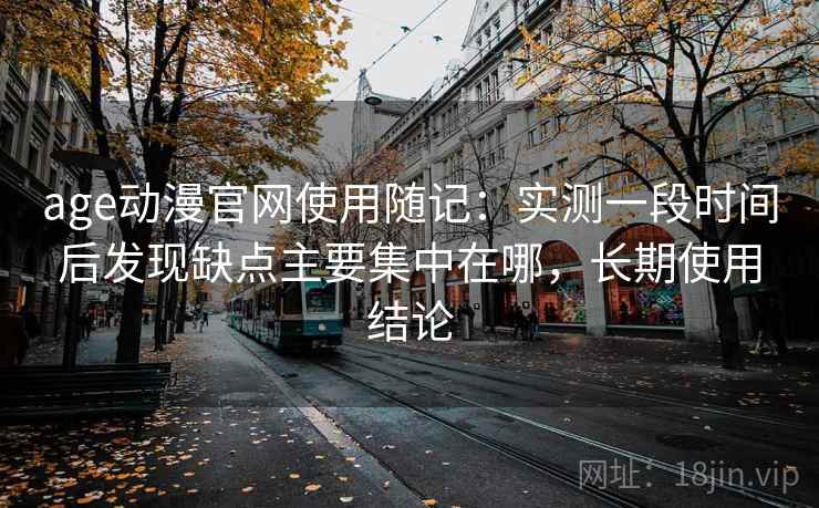 age动漫官网使用随记：实测一段时间后发现缺点主要集中在哪，长期使用结论