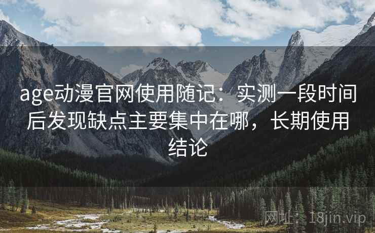 age动漫官网使用随记：实测一段时间后发现缺点主要集中在哪，长期使用结论  第2张