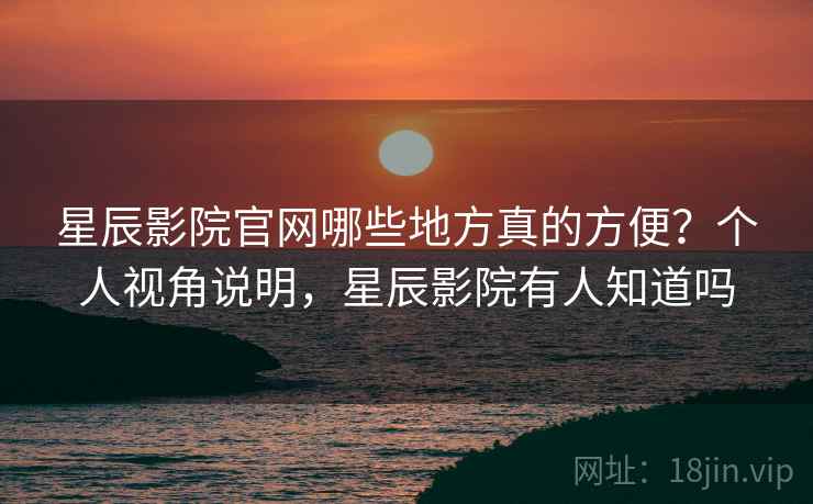 星辰影院官网哪些地方真的方便？个人视角说明，星辰影院有人知道吗  第2张