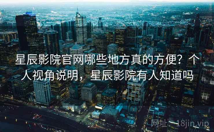星辰影院官网哪些地方真的方便？个人视角说明，星辰影院有人知道吗