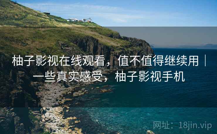 柚子影视在线观看，值不值得继续用｜一些真实感受，柚子影视手机  第2张