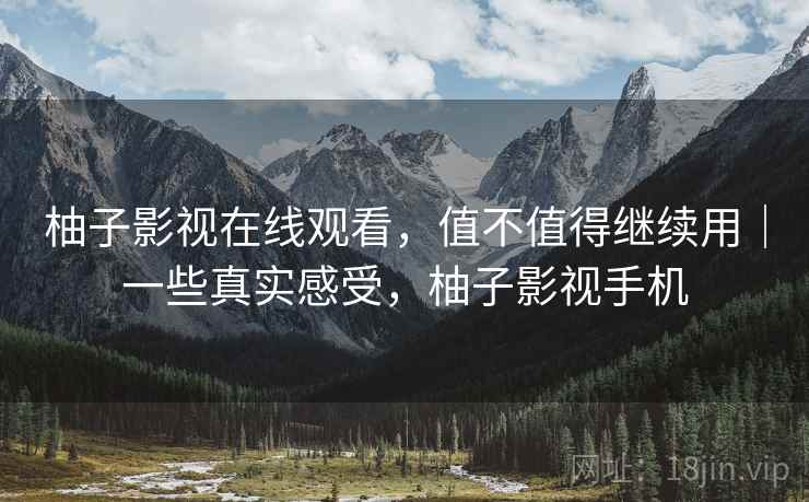 柚子影视在线观看，值不值得继续用｜一些真实感受，柚子影视手机