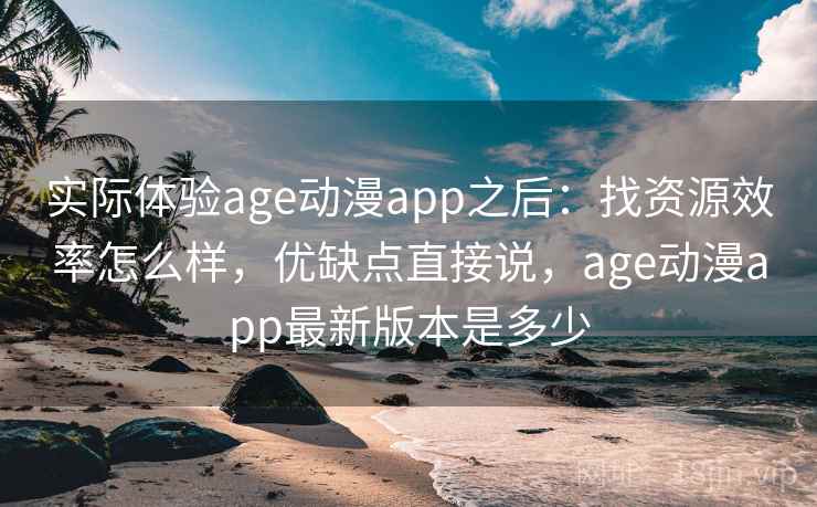 实际体验age动漫app之后：找资源效率怎么样，优缺点直接说，age动漫app最新版本是多少  第2张