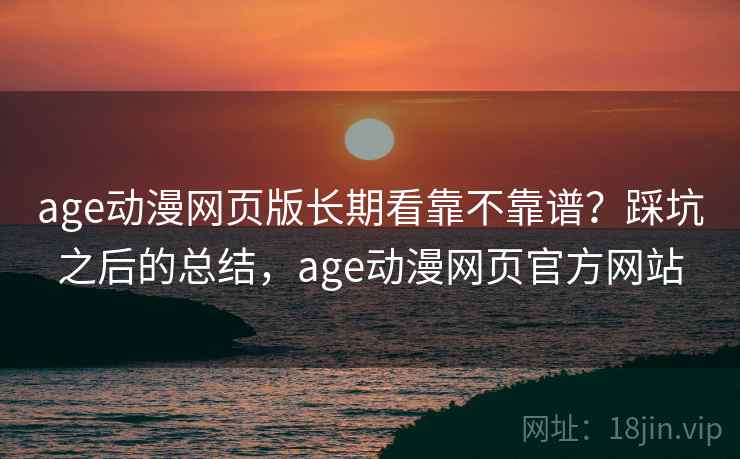 age动漫网页版长期看靠不靠谱？踩坑之后的总结，age动漫网页官方网站
