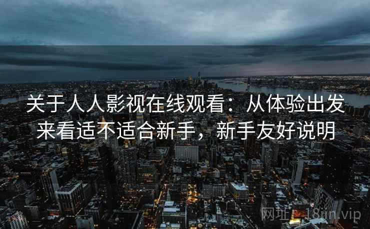 关于人人影视在线观看：从体验出发来看适不适合新手，新手友好说明