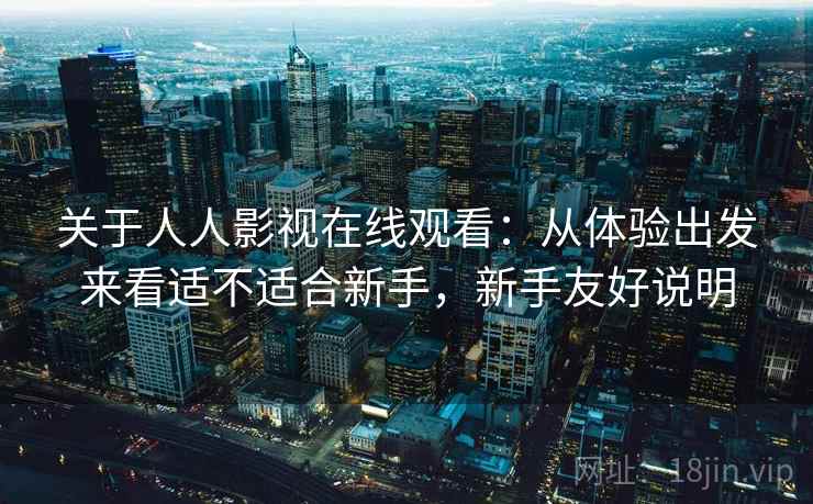 关于人人影视在线观看：从体验出发来看适不适合新手，新手友好说明  第2张