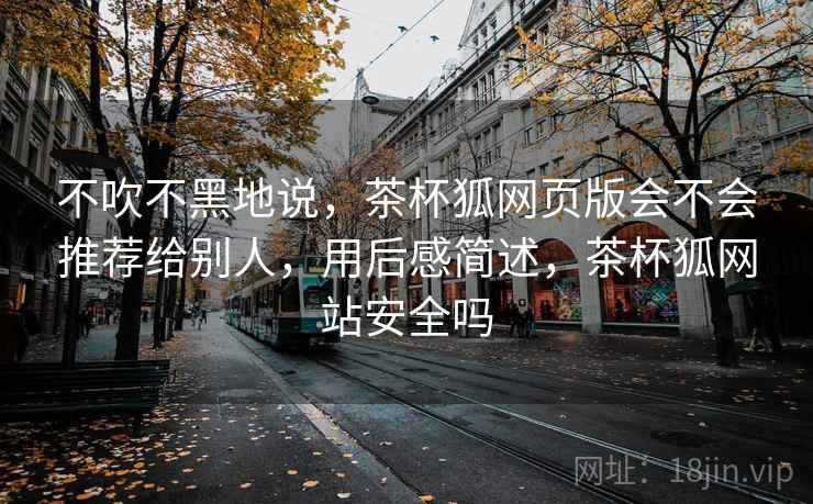 不吹不黑地说，茶杯狐网页版会不会推荐给别人，用后感简述，茶杯狐网站安全吗  第2张