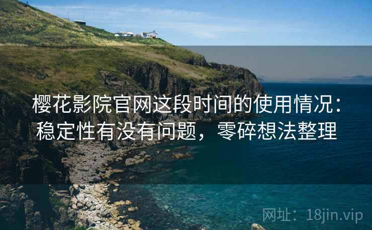 樱花影院官网这段时间的使用情况：稳定性有没有问题，零碎想法整理