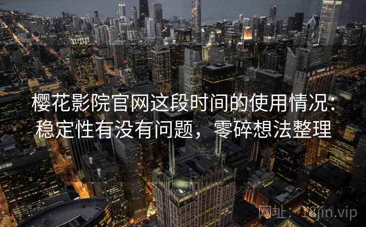 樱花影院官网这段时间的使用情况：稳定性有没有问题，零碎想法整理  第2张