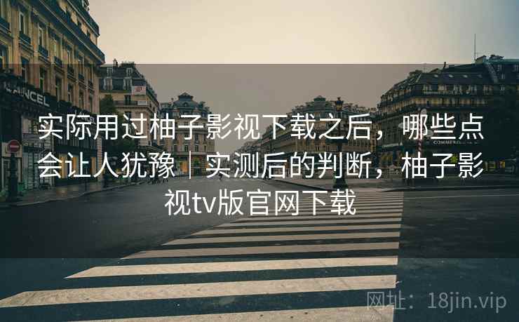 实际用过柚子影视下载之后，哪些点会让人犹豫｜实测后的判断，柚子影视tv版官网下载