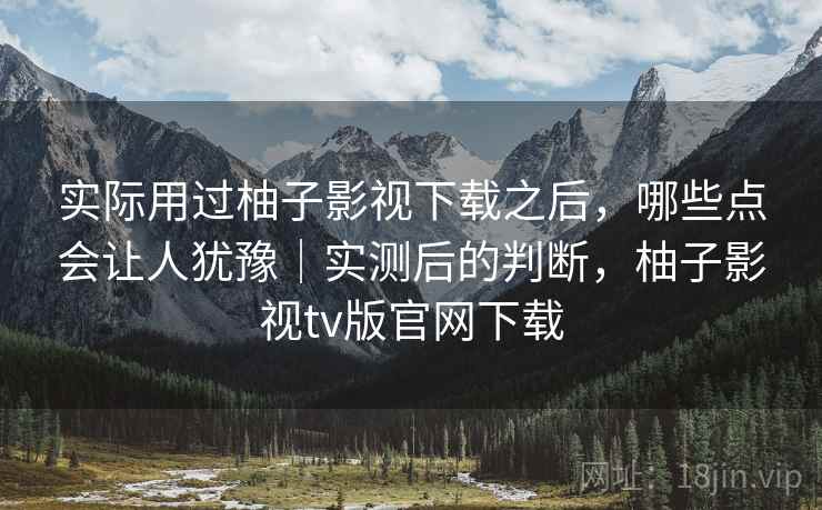 实际用过柚子影视下载之后，哪些点会让人犹豫｜实测后的判断，柚子影视tv版官网下载  第2张
