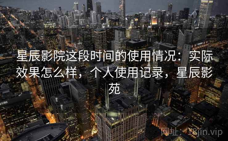 星辰影院这段时间的使用情况：实际效果怎么样，个人使用记录，星辰影苑  第2张