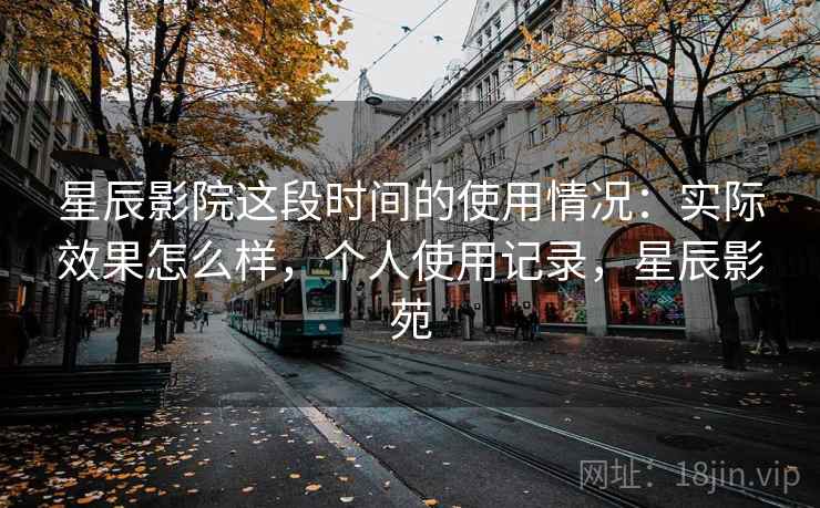 星辰影院这段时间的使用情况：实际效果怎么样，个人使用记录，星辰影苑