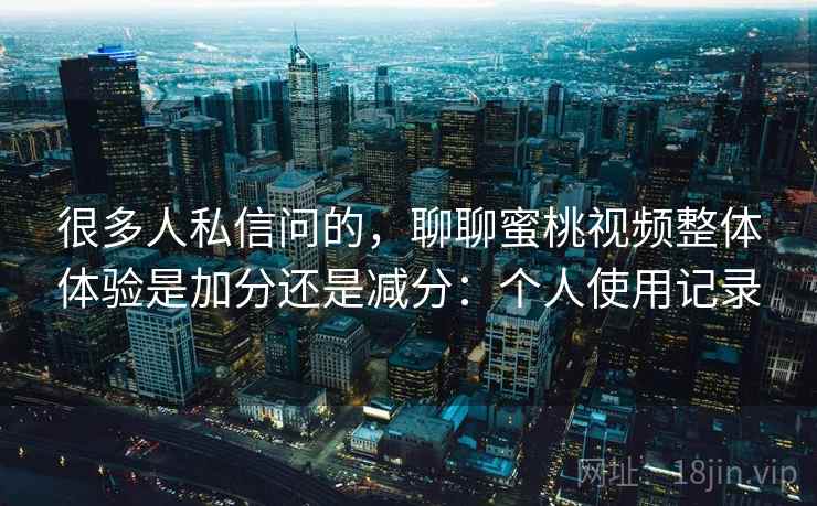 很多人私信问的，聊聊蜜桃视频整体体验是加分还是减分：个人使用记录