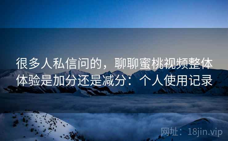 很多人私信问的，聊聊蜜桃视频整体体验是加分还是减分：个人使用记录  第2张