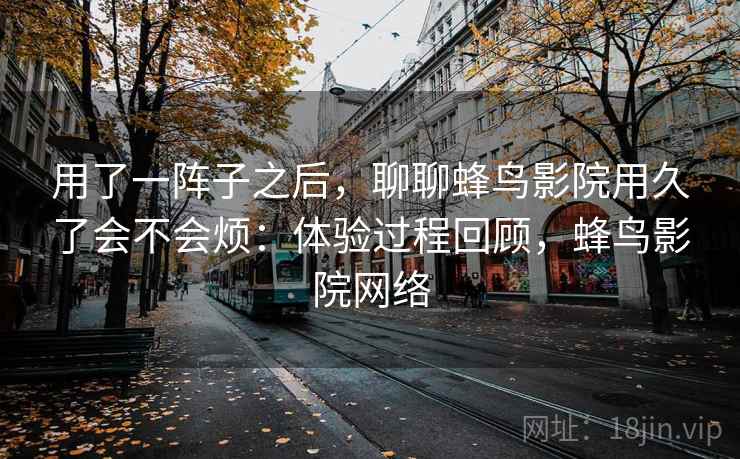 用了一阵子之后，聊聊蜂鸟影院用久了会不会烦：体验过程回顾，蜂鸟影院网络