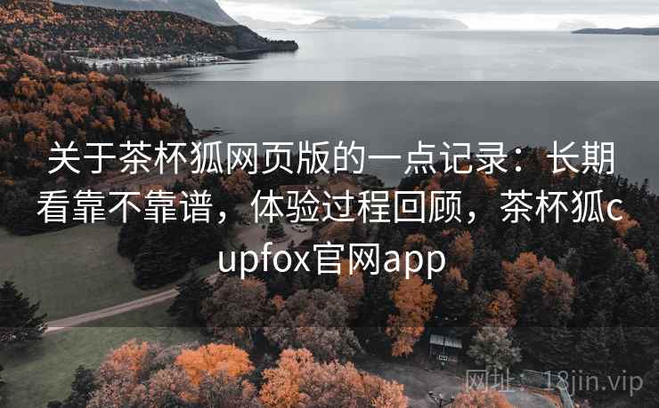 关于茶杯狐网页版的一点记录：长期看靠不靠谱，体验过程回顾，茶杯狐cupfox官网app