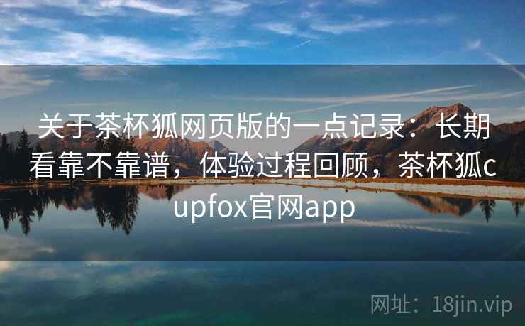 关于茶杯狐网页版的一点记录：长期看靠不靠谱，体验过程回顾，茶杯狐cupfox官网app  第2张