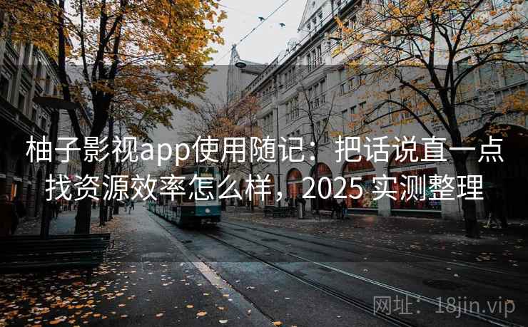 柚子影视app使用随记：把话说直一点找资源效率怎么样，2025 实测整理  第2张