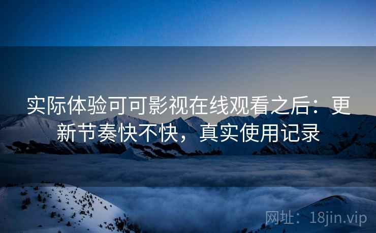 实际体验可可影视在线观看之后：更新节奏快不快，真实使用记录
