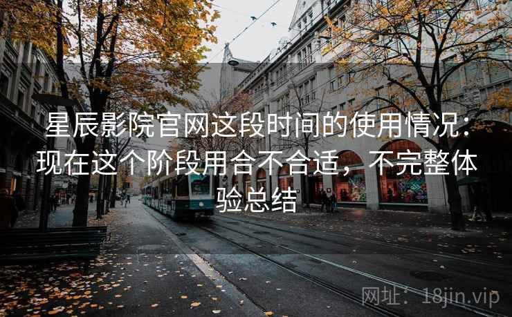星辰影院官网这段时间的使用情况：现在这个阶段用合不合适，不完整体验总结  第2张