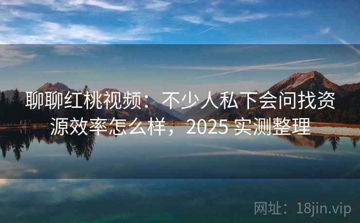 聊聊红桃视频：不少人私下会问找资源效率怎么样，2025 实测整理  第2张