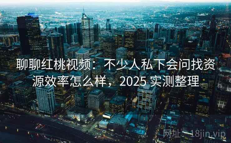 聊聊红桃视频：不少人私下会问找资源效率怎么样，2025 实测整理