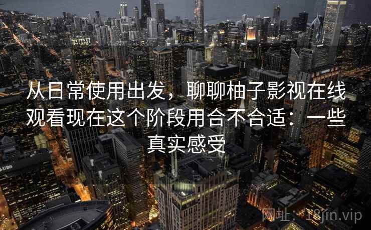 从日常使用出发，聊聊柚子影视在线观看现在这个阶段用合不合适：一些真实感受