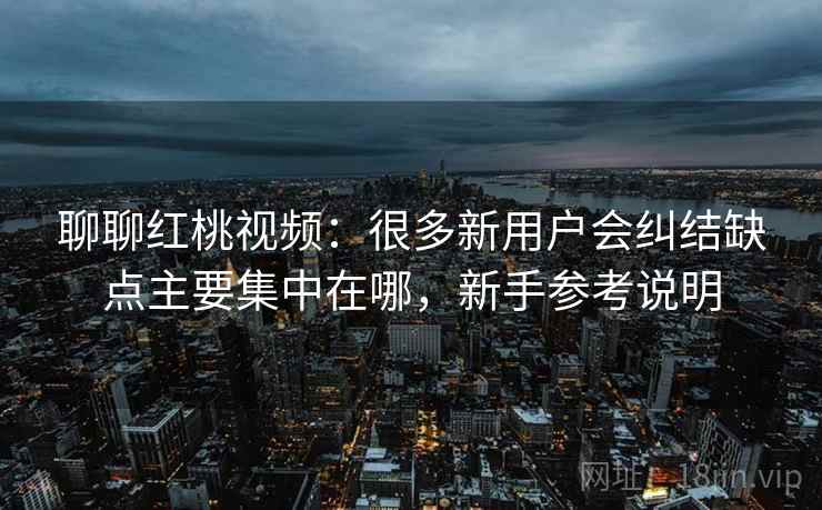 聊聊红桃视频：很多新用户会纠结缺点主要集中在哪，新手参考说明