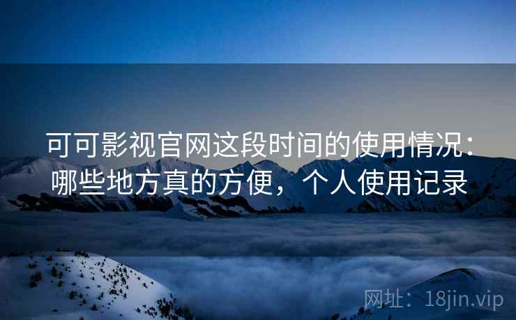 可可影视官网这段时间的使用情况：哪些地方真的方便，个人使用记录