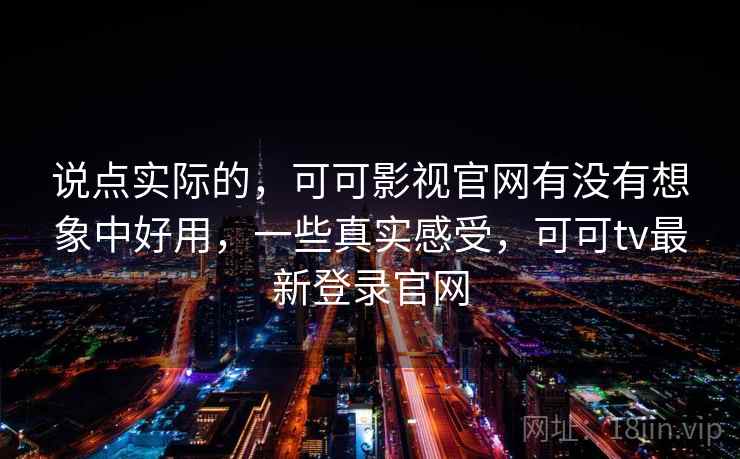 说点实际的，可可影视官网有没有想象中好用，一些真实感受，可可tv最新登录官网