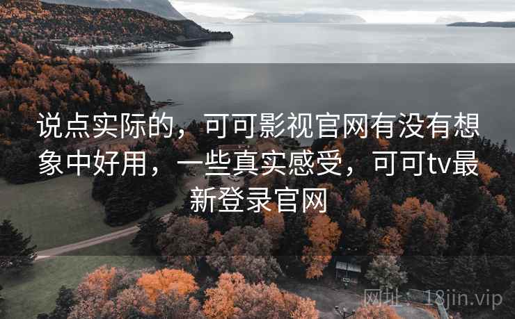 说点实际的，可可影视官网有没有想象中好用，一些真实感受，可可tv最新登录官网  第2张