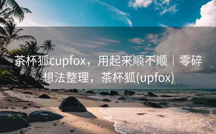 茶杯狐cupfox，用起来顺不顺｜零碎想法整理，茶杯狐(upfox)