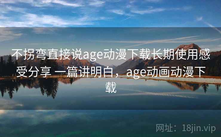 不拐弯直接说age动漫下载长期使用感受分享 一篇讲明白，age动画动漫下载  第2张