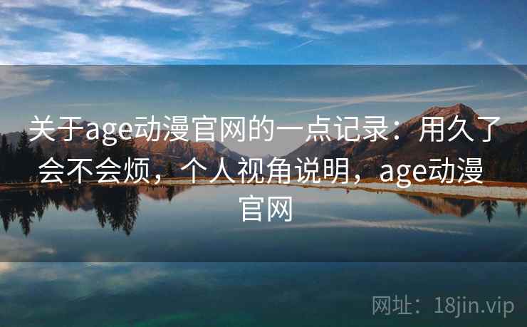 关于age动漫官网的一点记录：用久了会不会烦，个人视角说明，age动漫 官网  第2张